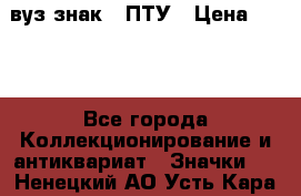 1.1) вуз знак : ПТУ › Цена ­ 189 - Все города Коллекционирование и антиквариат » Значки   . Ненецкий АО,Усть-Кара п.